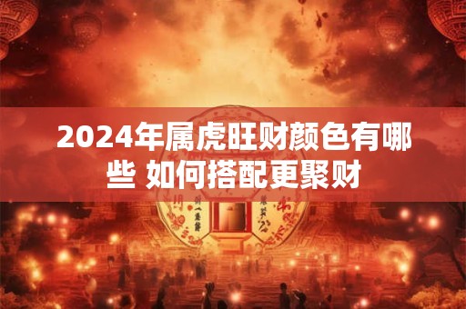 2024年属虎旺财颜色有哪些 如何搭配更聚财