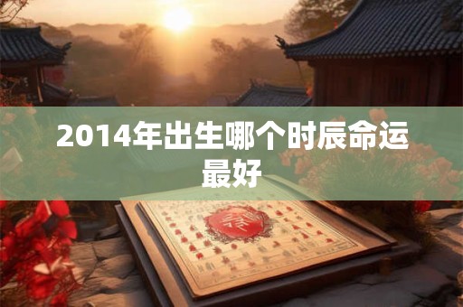 2014年出生哪个时辰命运最好