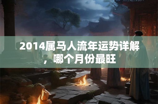 2014属马人流年运势详解，哪个月份最旺