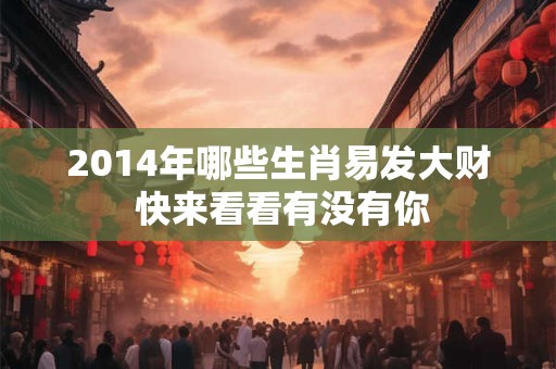 2014年哪些生肖易发大财 快来看看有没有你