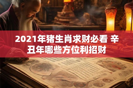 2021年猪生肖求财必看 辛丑年哪些方位利招财
