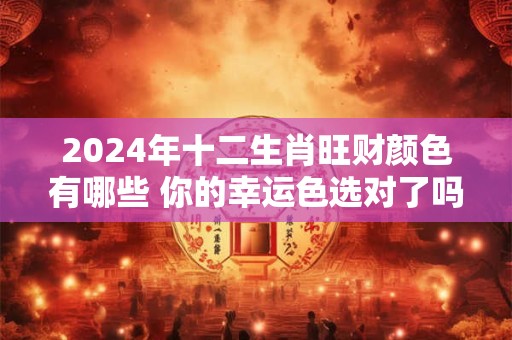 2024年十二生肖旺财颜色有哪些 你的幸运色选对了吗