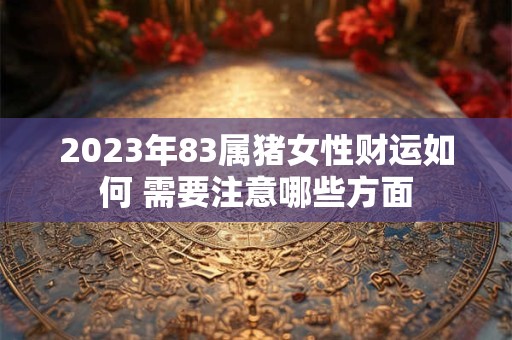 2023年83属猪女性财运如何 需要注意哪些方面