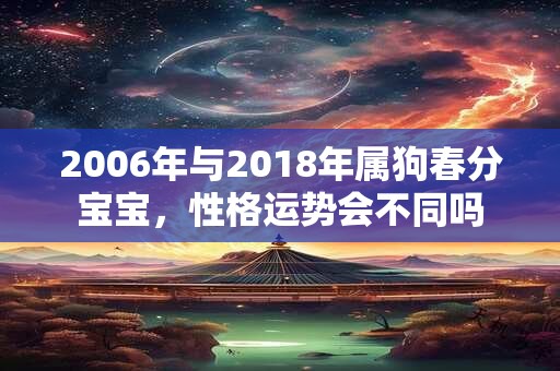 2006年与2018年属狗春分宝宝，性格运势会不同吗