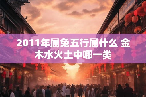 2011年属兔五行属什么 金木水火土中哪一类