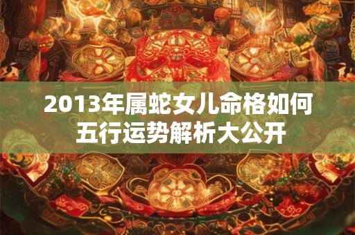 2013年属蛇女儿命格如何 五行运势解析大公开