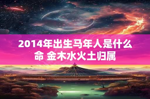2014年出生马年人是什么命 金木水火土归属
