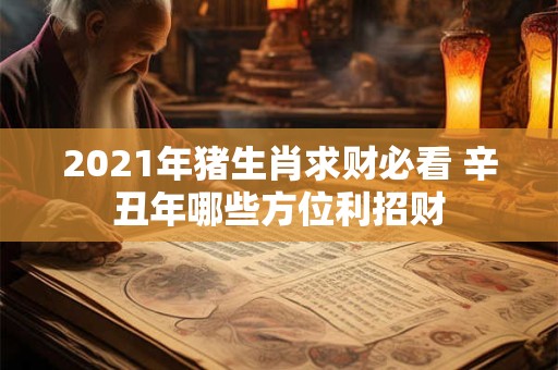 2021年猪生肖求财必看 辛丑年哪些方位利招财