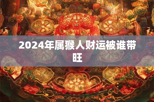 2024年属猴人财运被谁带旺