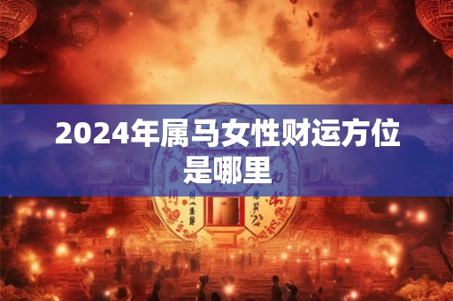 2024年属马女性财运方位是哪里