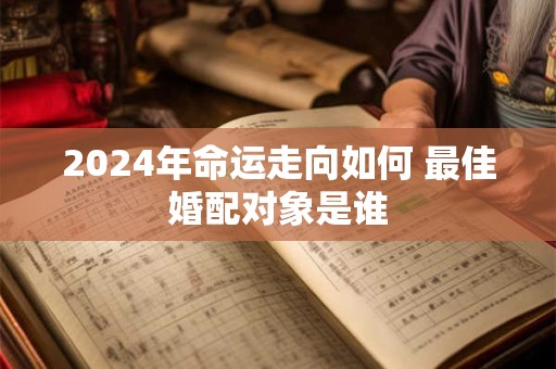 2024年命运走向如何 最佳婚配对象是谁