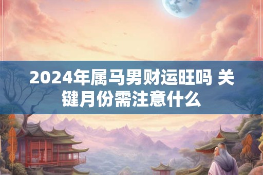 2024年属马男财运旺吗 关键月份需注意什么