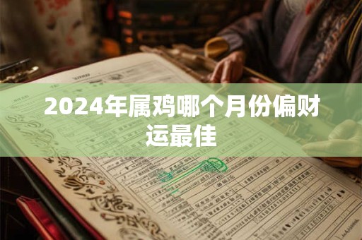 2024年属鸡哪个月份偏财运最佳
