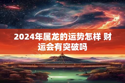 2024年属龙的运势怎样 财运会有突破吗