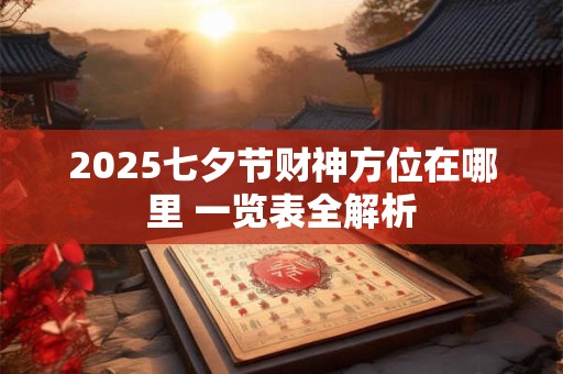 2025七夕节财神方位在哪里 一览表全解析