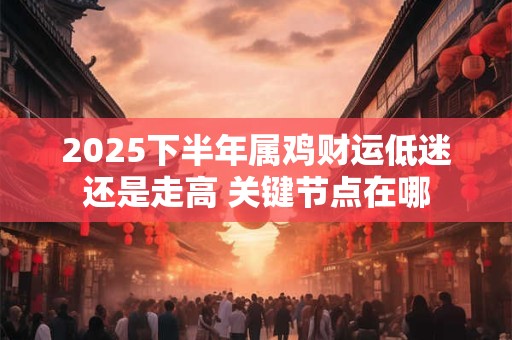 2025下半年属鸡财运低迷还是走高 关键节点在哪