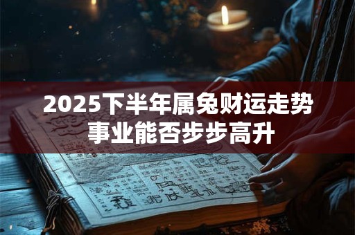 2025下半年属兔财运走势 事业能否步步高升
