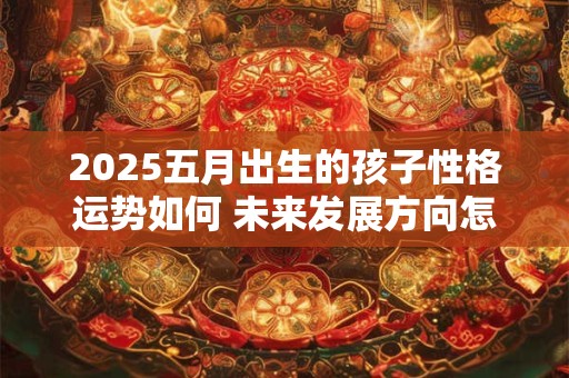 2025五月出生的孩子性格运势如何 未来发展方向怎样