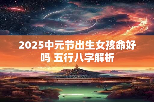 2025中元节出生女孩命好吗 五行八字解析