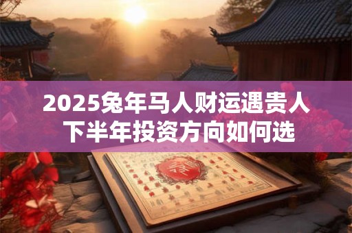 2025兔年马人财运遇贵人 下半年投资方向如何选