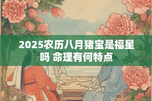 2025农历八月猪宝是福星吗 命理有何特点