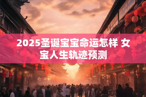 2025圣诞宝宝命运怎样 女宝人生轨迹预测