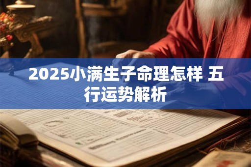 2025小满生子命理怎样 五行运势解析