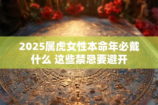 2025属虎女性本命年必戴什么 这些禁忌要避开
