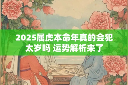 2025属虎本命年真的会犯太岁吗 运势解析来了
