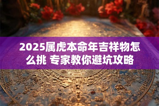 2025属虎本命年吉祥物怎么挑 专家教你避坑攻略