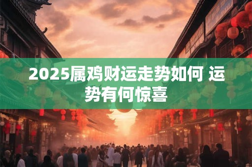 2025属鸡财运走势如何 运势有何惊喜