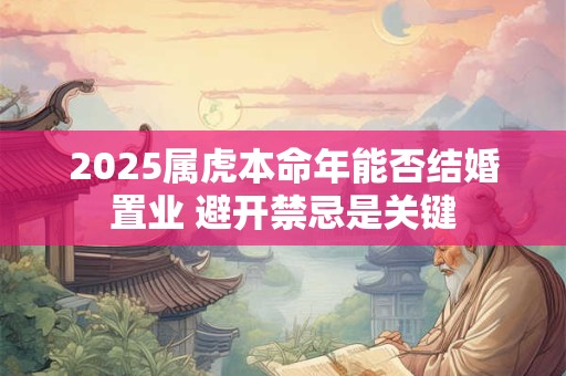 2025属虎本命年能否结婚置业 避开禁忌是关键