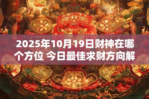 2025年10月19日财神在哪个方位 今日最佳求财方向解析
