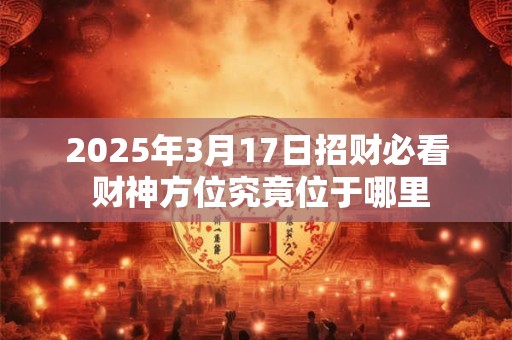 2025年3月17日招财必看 财神方位究竟位于哪里