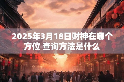 2025年3月18日财神在哪个方位 查询方法是什么