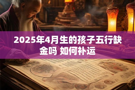 2025年4月生的孩子五行缺金吗 如何补运