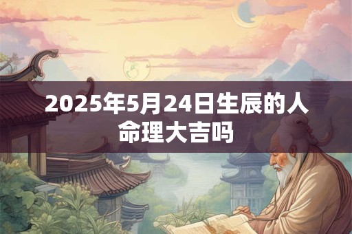 2025年5月24日生辰的人命理大吉吗