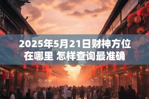 2025年5月21日财神方位在哪里 怎样查询最准确