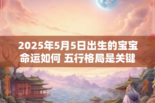 2025年5月5日出生的宝宝命运如何 五行格局是关键