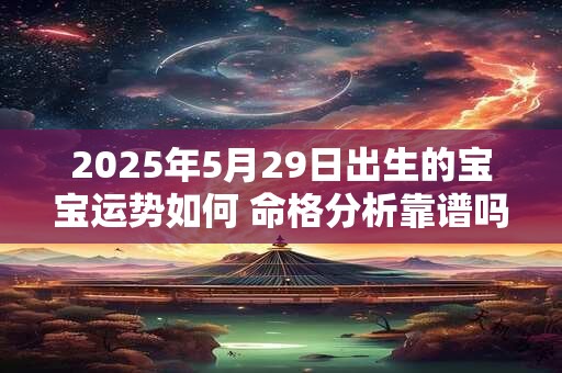 2025年5月29日出生的宝宝运势如何 命格分析靠谱吗