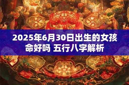 2025年6月30日出生的女孩命好吗 五行八字解析