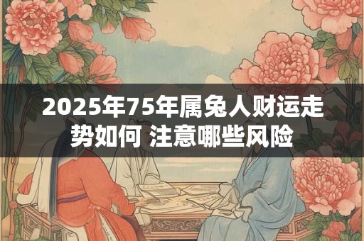 2025年75年属兔人财运走势如何 注意哪些风险