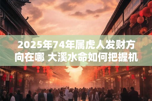 2025年74年属虎人发财方向在哪 大溪水命如何把握机遇