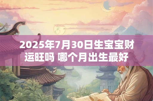 2025年7月30日生宝宝财运旺吗 哪个月出生最好