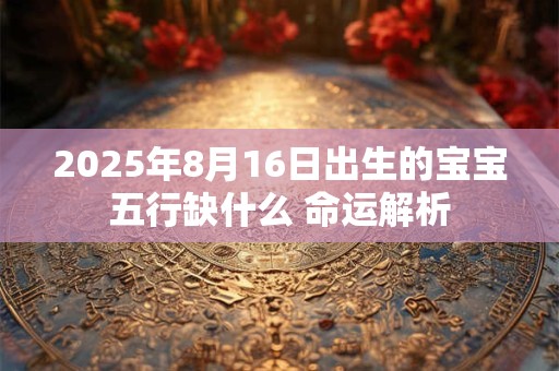 2025年8月16日出生的宝宝五行缺什么 命运解析