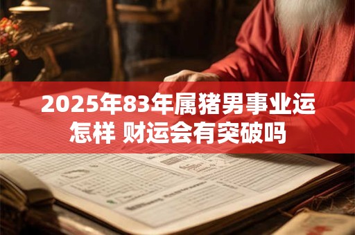 2025年83年属猪男事业运怎样 财运会有突破吗