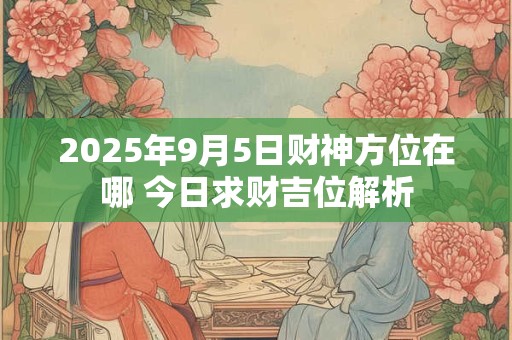2025年9月5日财神方位在哪 今日求财吉位解析