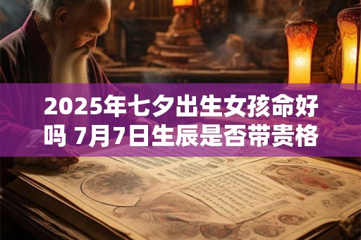 2025年七夕出生女孩命好吗 7月7日生辰是否带贵格
