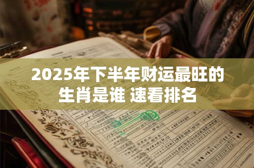 2025年下半年财运最旺的生肖是谁 速看排名