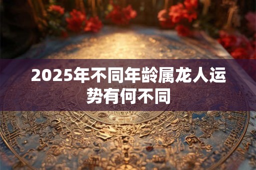 2025年不同年龄属龙人运势有何不同